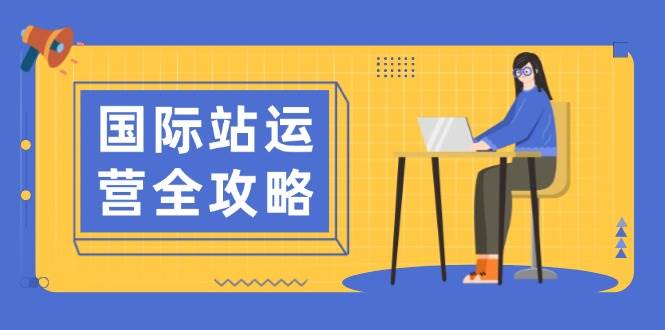 （13988期）国际站运营全攻略：涵盖日常运营到数据分析，助力打造高效运营思路-智创网