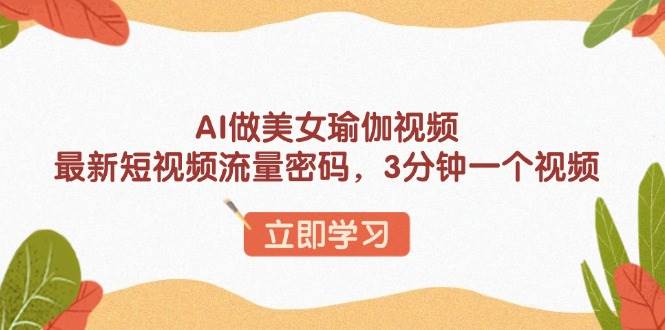 （13992期）AI做美女瑜伽视频，最新短视频流量密码，3分钟一个视频-智创网