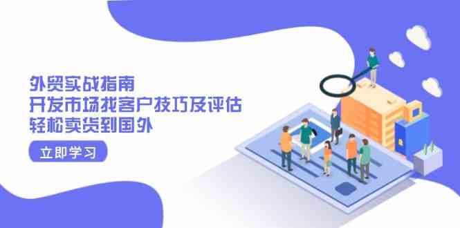 外贸实战指南：开发市场找客户技巧及评估，轻松卖货到国外-智创网