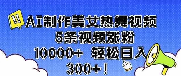 AI制作美女热舞视频 5条视频涨粉10000+ 轻松日入3张-智创网