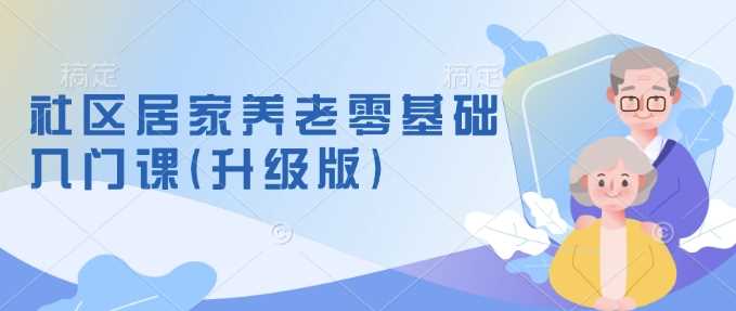 社区居家养老零基础入门课(升级版)了解新手做养老的可行模式，掌握养老项目的筹备方法-智创网