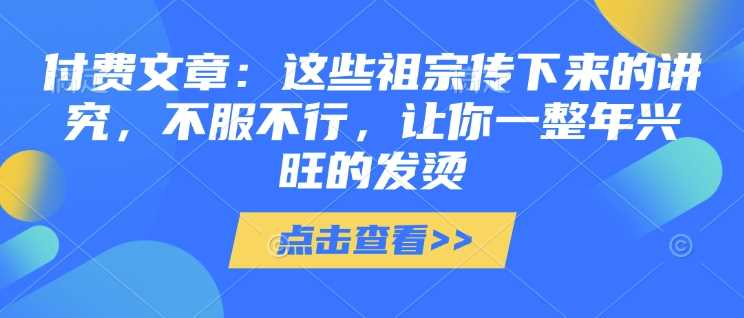 付费文章：这些祖宗传下来的讲究，不服不行，让你一整年兴旺的发烫!(全文收藏)-智创网