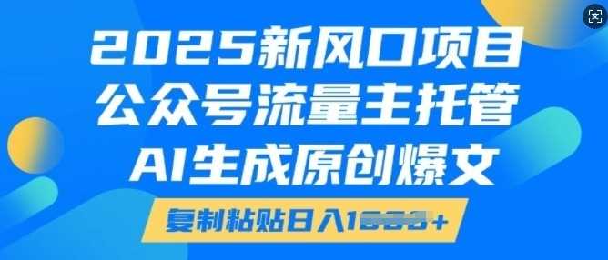 2025新风口项目，公众号流量主托管，AI生成原创爆文，复制粘贴日入多张-智创网