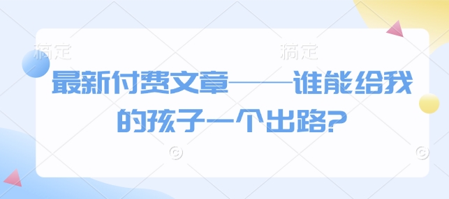 最新付费文章——谁能给我的孩子一个出路?-智创网