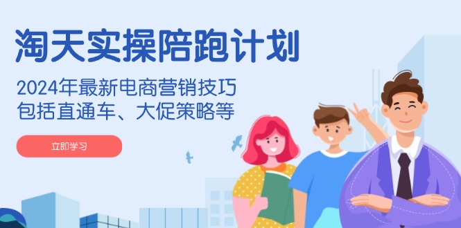 （14008期）淘天实操陪跑计划，2024年最新电商营销技巧，包括直通车、大促策略等-智创网