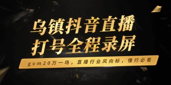 （14014期）乌镇抖音直播打号全程录屏，gvm20万一场，直播行业风向标，懂行必看-智创网