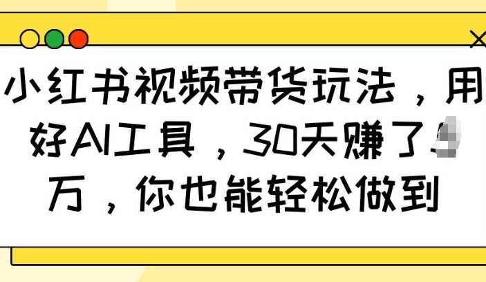小红书视频带货玩法，用好AI工具，30天收益过W，你也能轻松做到-智创网