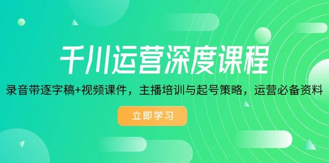 （14031期）千川运营深度课程，录音带逐字稿+视频课件，主播培训与起号策略，运营…-智创网
