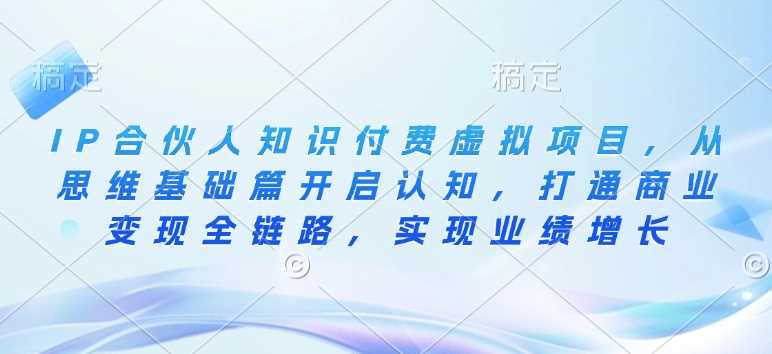 IP合伙人知识付费虚拟项目，从思维基础篇开启认知，打通商业变现全链路，实现业绩增长-智创网
