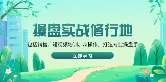 （14037期）操盘实战修行地：包括销售、短视频培训、AI操作，打造专业操盘手-智创网