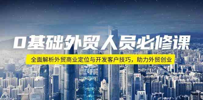 0基础外贸人员必修课：全面解析外贸商业定位与开发客户技巧，助力外贸创业-智创网
