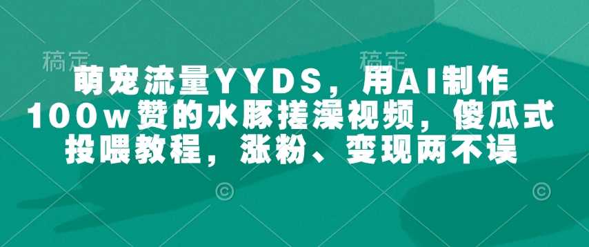 萌宠流量YYDS，用AI制作100w赞的水豚搓澡视频，傻瓜式投喂教程，涨粉、变现两不误-智创网