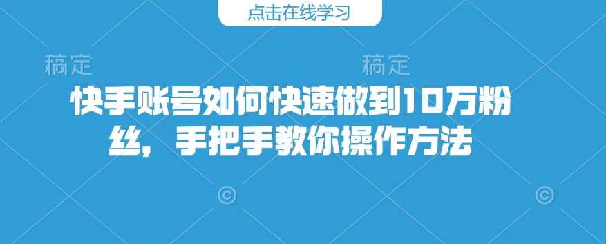 快手账号如何快速做到10万粉丝，手把手教你操作方法-智创网