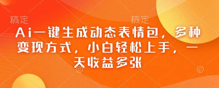 Ai一键生成动态表情包，多种变现方式，小白轻松上手，一天收益多张-智创网