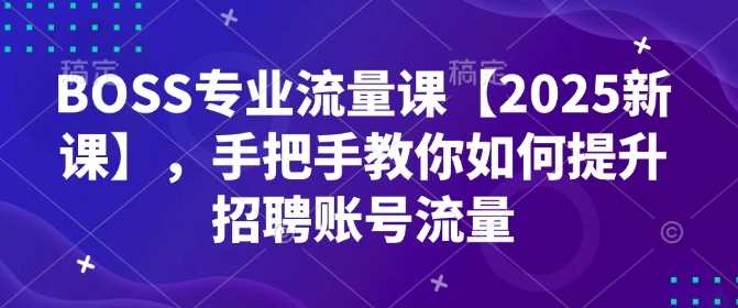 BOSS专业流量课【2025新课】，手把手教你如何提升招聘账号流量-智创网