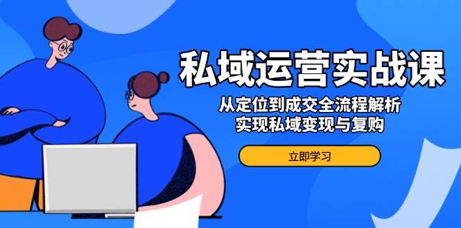 私域运营实战课，从定位到成交全流程解析，实现私域变现与复购-智创网
