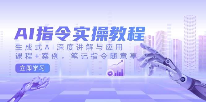AI指令实操教程，生成式AI深度讲解与应用，课程+案例，笔记指令随意享-智创网