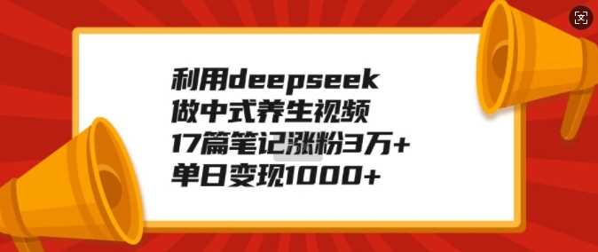 利用deepseek做中式养生视频，17篇笔记涨粉3万+，单日变现1k-智创网