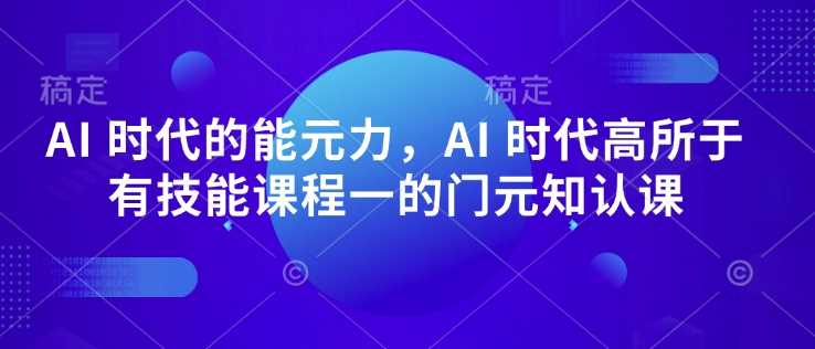 AI 时代的‮能元‬力，AI 时代高‮所于‬有技能课程‮一的‬门元‮知认‬课-智创网