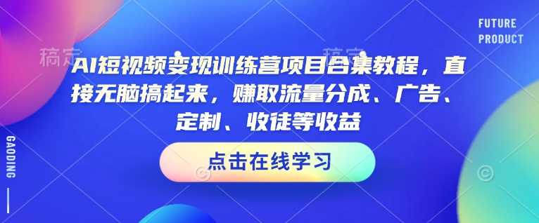 AI短视频变现训练营项目合集教程，直接无脑搞起来，赚取流量分成、广告、定制、收徒等收益-智创网