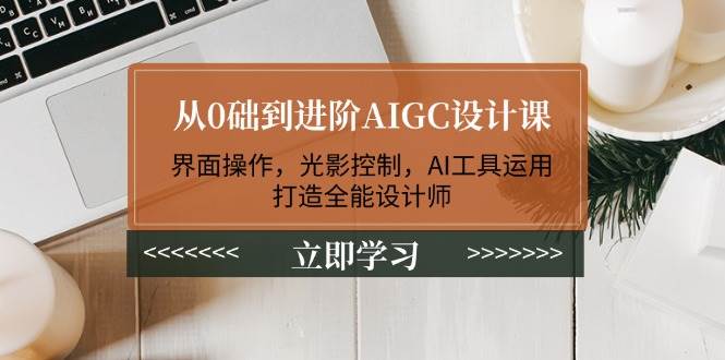 （14134期）从0础到进阶AIGC设计课：界面操作，光影控制，AI工具运用，打造全能设计师-智创网
