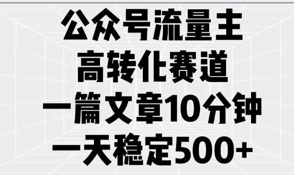 公众号流量主高转化赛道，一篇文章10分钟，一天稳定5张-智创网