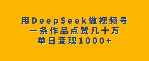 用DeepSeek做视频号，一条作品点赞几十万，单日变现1k-智创网
