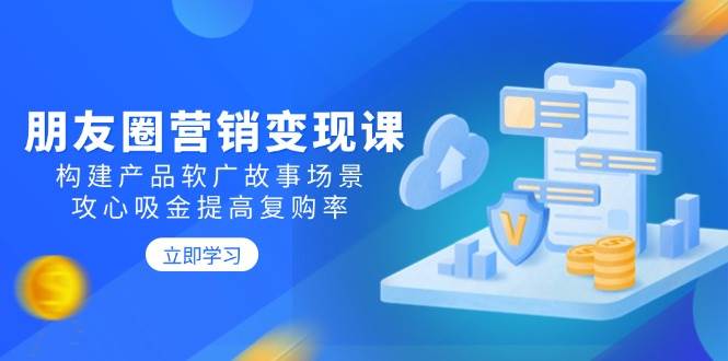 （14162期）朋友圈营销变现课：构建产品软广故事场景，攻心吸金提高复购率-智创网