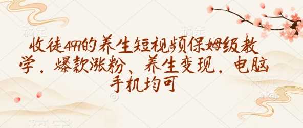 收徒499的养生短视频保姆级教学，爆款涨粉、养生变现，电脑手机均可-智创网