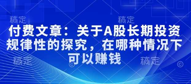 付费文章：关于A股长期投资规律性的探究，在哪种情况下可以赚钱-智创网
