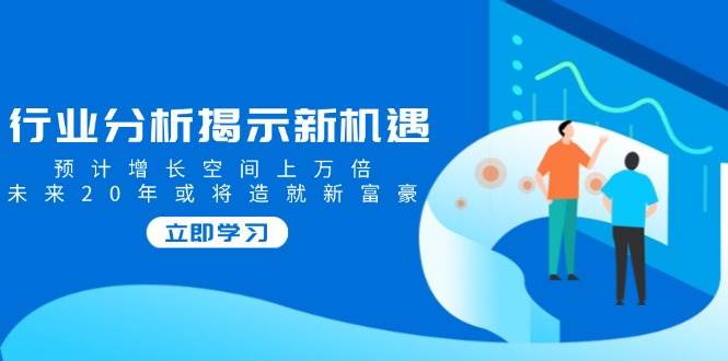 行业分析揭示新机遇，预计增长空间上万倍，未来20年或将造就新富豪-智创网