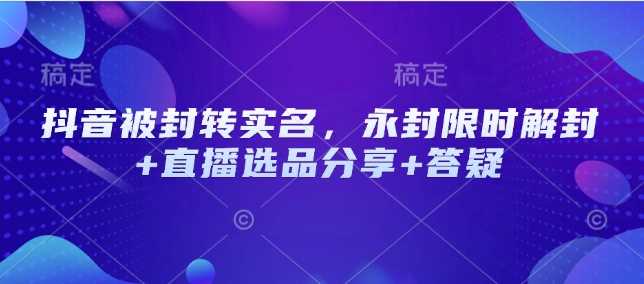 抖音被封转实名，永封限时解封+直播选品分享+答疑-智创网