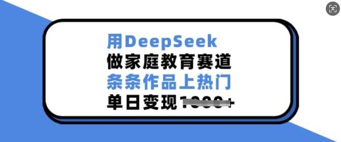 用DeepSeek做家庭教育赛道，条条作品上热门，单日变现多张-智创网