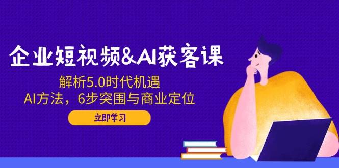 （14193期）企业短视频&AI获客课：解析5.0时代机遇，AI方法，6步突围与商业定位-智创网