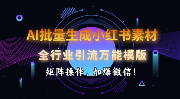 AI批量生成小红书素材，全行业引流万能模版，矩阵操作，加爆微信-智创网