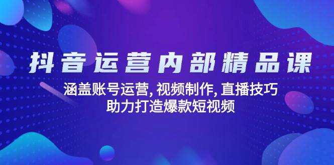 抖音运营内部精品课：涵盖账号运营, 视频制作, 直播技巧, 助力打造爆款短视频-智创网