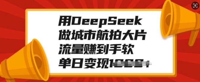 用DeepSeek做城市航拍大片，流量赚到手软，单日变现多张-智创网
