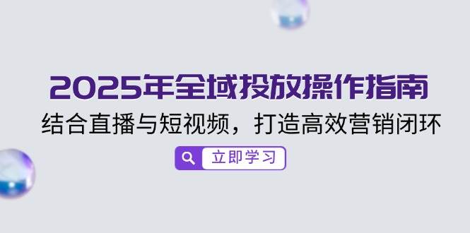 （14214期）2025年全域投放操作指南，结合直播与短视频，打造高效营销闭环-智创网