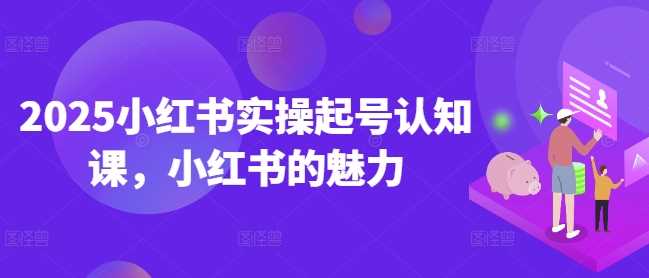 2025小红书实操起号认知课，小红书的魅力-智创网