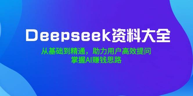 Deepseek资料大全，从基础到精通，助力用户高效提问，掌握AI赚钱思路-智创网