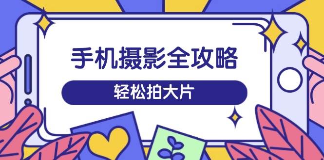 手机摄影全攻略，从拍摄到剪辑，训练营带你玩转短视频，轻松拍大片-智创网