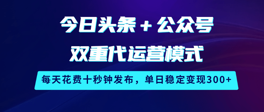 今日头条＋公众号双重代运营模式，每天花费十秒钟发布，单日稳定变现300+-智创网