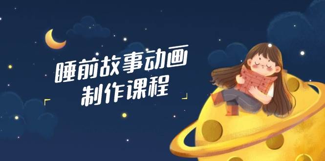 睡前故事动画制作课程，涵盖AI文案、配音、视频剪辑等，实现百分百原创-智创网