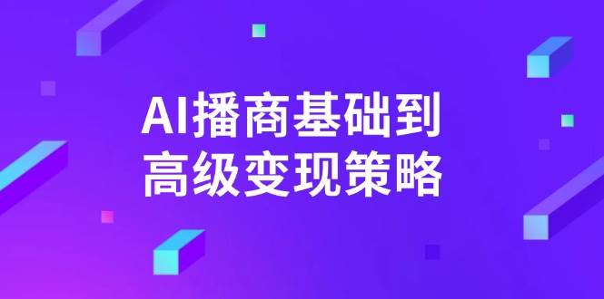 AI播商基础到高级变现策略。通过详细拆解和讲解，实现商业变现。-智创网