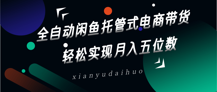 全自动闲鱼托管式电商带货，一部手机和一个闲鱼号就可以开干，轻松实现月入五位数-智创网