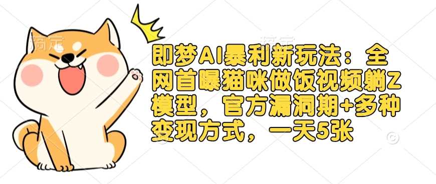 即梦AI暴利新玩法：全网首曝猫咪做饭视频躺Z模型，官方漏洞期+多种变现方式，一天5张-智创网