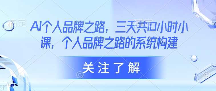 AI个人品牌之路，​三天共10小时小课，个人品牌之路的系统构建-智创网
