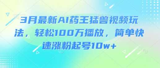 3月最新AI药王猛兽视频玩法，轻松100W播放，简单快速涨粉起号10w+-智创网