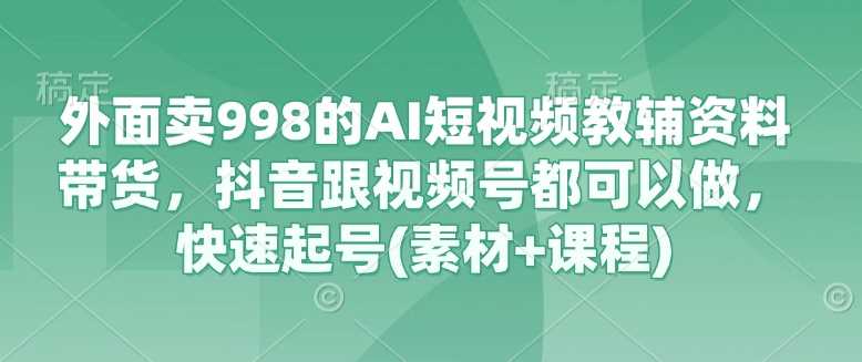 外面卖998的AI短视频教辅资料带货，抖音跟视频号都可以做，快速起号(素材+课程)-智创网