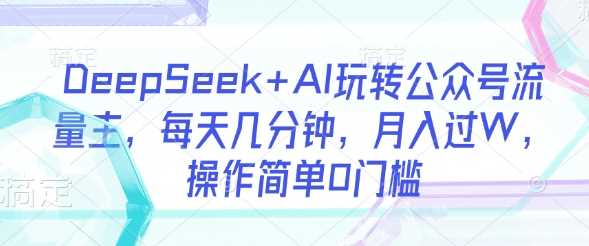 DeepSeek+AI玩转公众号流量主，每天几分钟，月入过W，操作简单0门槛-智创网